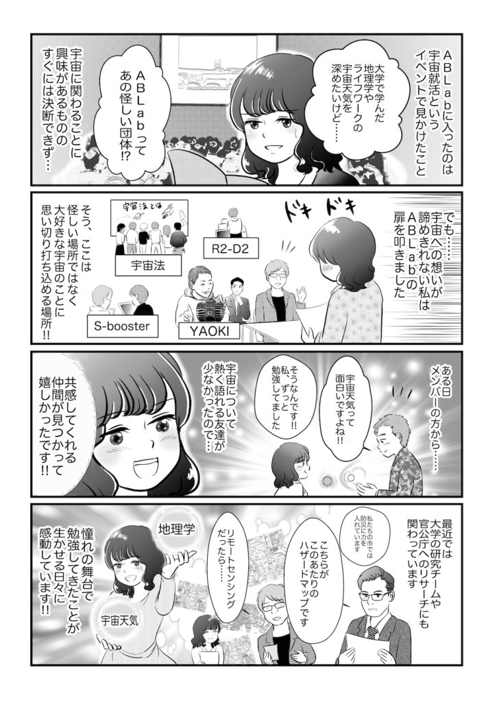 マンガ「宇宙ビジネスサロンABLabとは?第3話 宇宙天気」。宇宙居酒屋というイベントでABLabを知った女性が「あの怪しい団体!?」と半信半疑ながらドキドキしながら扉を叩くと、宇宙法・S-booster・R2-D2・YAOKIなど「怪しい場所ではなく大好きな宇宙のことに思い切り打ち込める場所!!」だと知る。宇宙について熱く語れる仲間が見つかった喜びや、リモートセンシング・ハザードマップ・宇宙天気といった研究に触れ、「憧れの舞台で勉強できることに感動しています!!」と語る