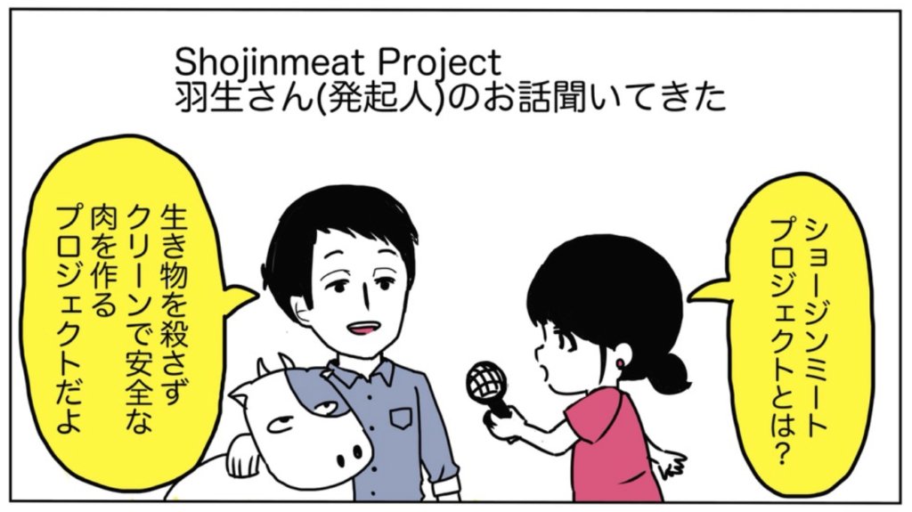 SHOJINMEAT Project様の紹介マンガ「牛を殺さなくても牛肉が食べれる時代がくる!?」 1ページ目より、「Shojinmeat Project 羽生さん(発起人)のお話聞いてきた」として、牛を抱えた羽生さんが「生き物を殺さずクリーンで安全な肉を作るプロジェクトだよ」と語る抜粋コマ